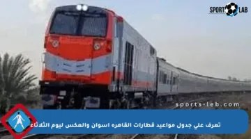 تعرف على جدول مواعيد قطارات القاهرة أسوان والعكس ليوم الثلاثاء